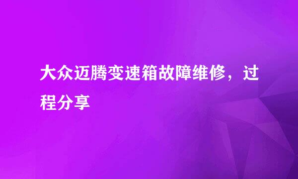 大众迈腾变速箱故障维修，过程分享