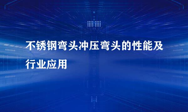 不锈钢弯头冲压弯头的性能及行业应用