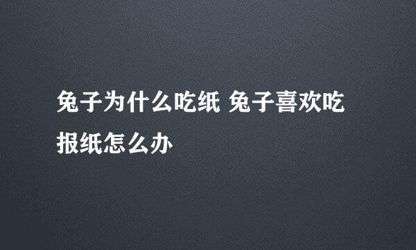兔子为什么吃纸 兔子喜欢吃报纸怎么办