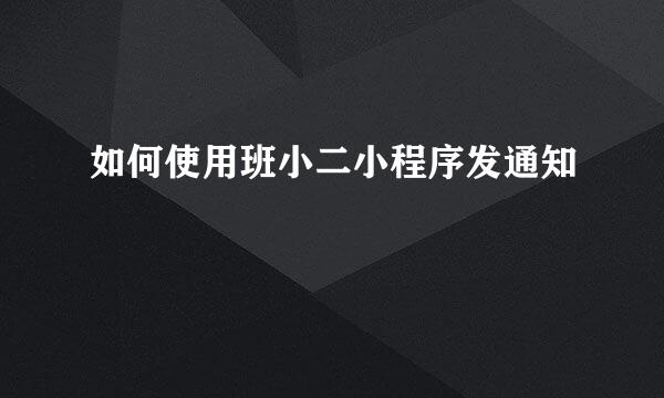 如何使用班小二小程序发通知
