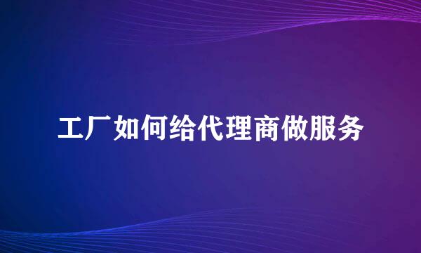 工厂如何给代理商做服务