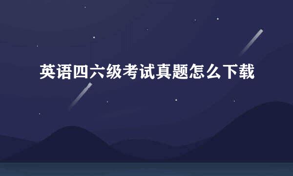 英语四六级考试真题怎么下载