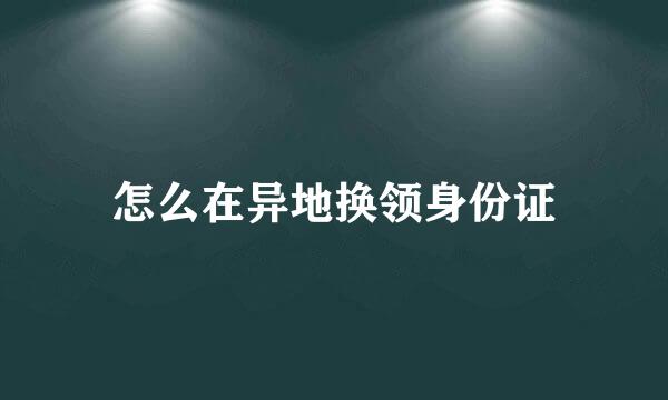怎么在异地换领身份证