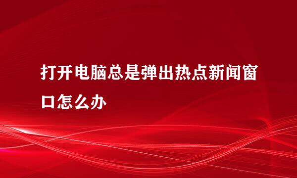 打开电脑总是弹出热点新闻窗口怎么办