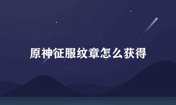 原神征服纹章怎么获得