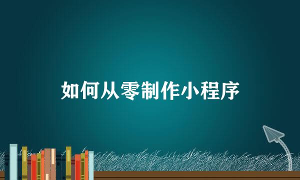 如何从零制作小程序