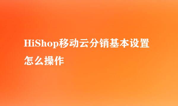 HiShop移动云分销基本设置怎么操作