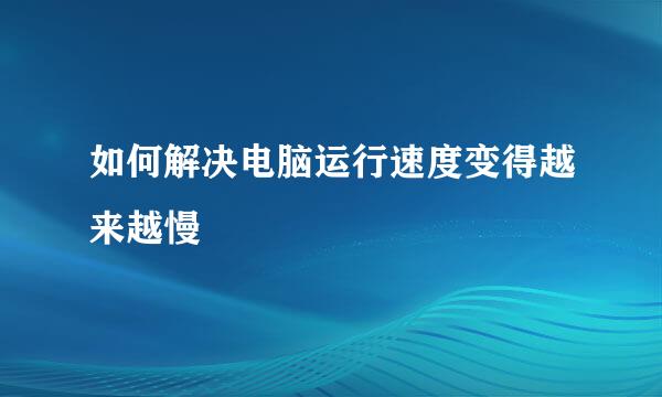 如何解决电脑运行速度变得越来越慢