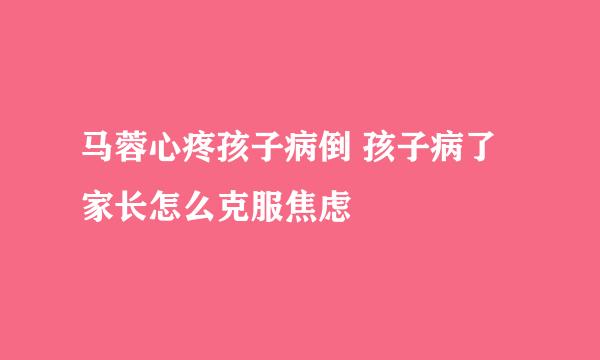 马蓉心疼孩子病倒 孩子病了家长怎么克服焦虑