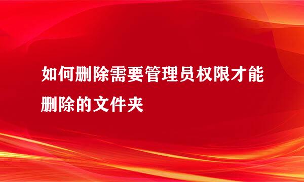 如何删除需要管理员权限才能删除的文件夹