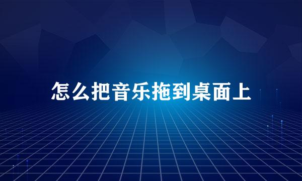 怎么把音乐拖到桌面上