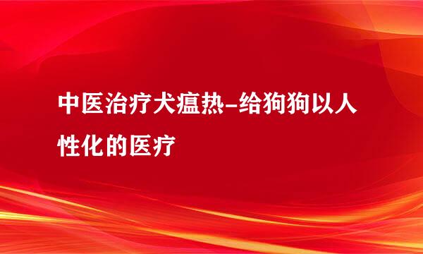 中医治疗犬瘟热-给狗狗以人性化的医疗