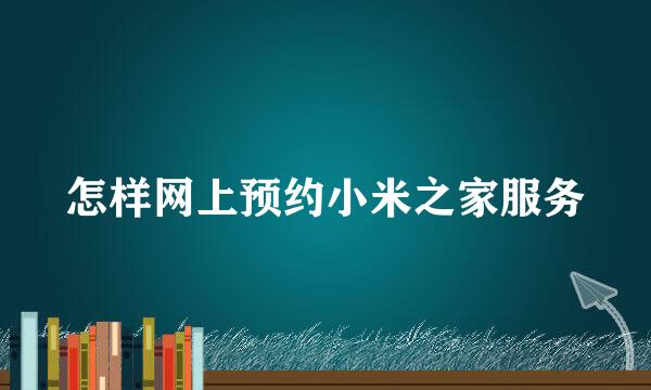 怎样网上预约小米之家服务