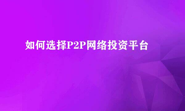 如何选择P2P网络投资平台