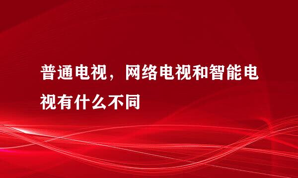 普通电视，网络电视和智能电视有什么不同