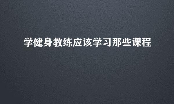 学健身教练应该学习那些课程