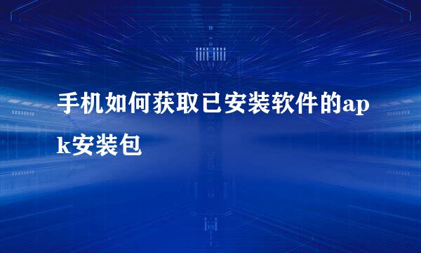 手机如何获取已安装软件的apk安装包