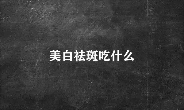 美白祛斑吃什么