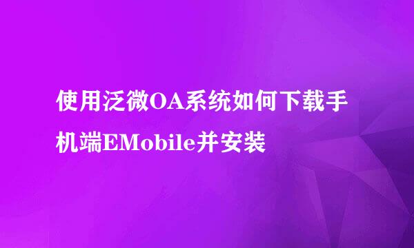 使用泛微OA系统如何下载手机端EMobile并安装
