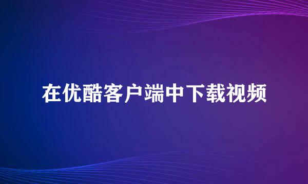 在优酷客户端中下载视频