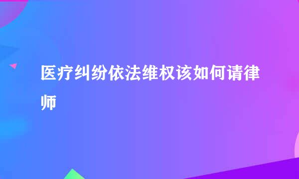 医疗纠纷依法维权该如何请律师