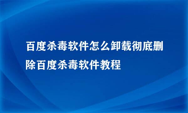 百度杀毒软件怎么卸载彻底删除百度杀毒软件教程