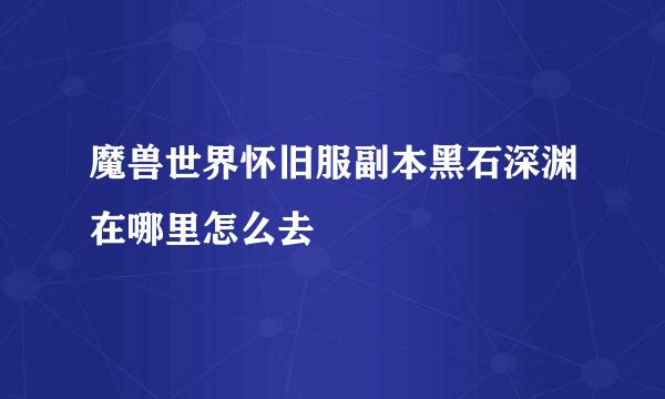魔兽世界怀旧服副本黑石深渊在哪里怎么去
