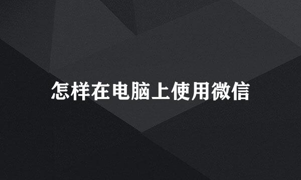 怎样在电脑上使用微信