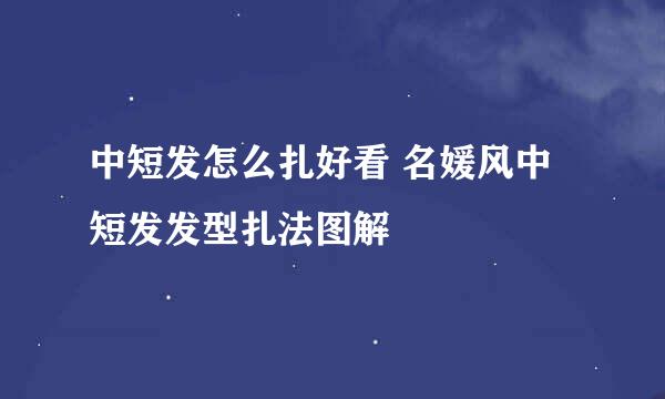 中短发怎么扎好看 名媛风中短发发型扎法图解