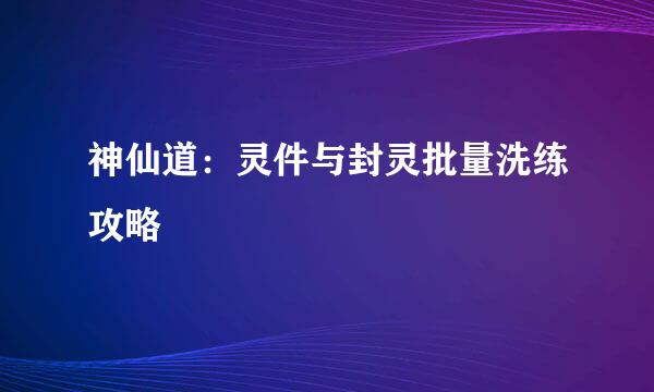 神仙道：灵件与封灵批量洗练攻略