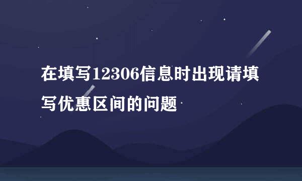 在填写12306信息时出现请填写优惠区间的问题