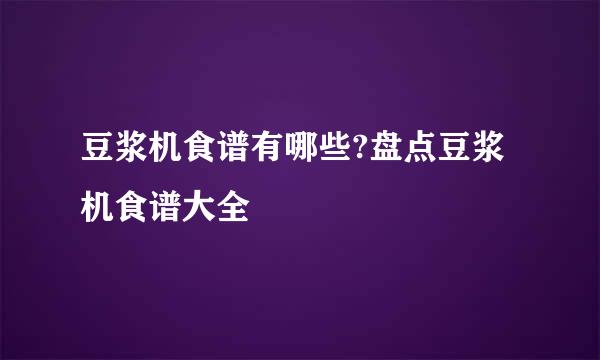 豆浆机食谱有哪些?盘点豆浆机食谱大全