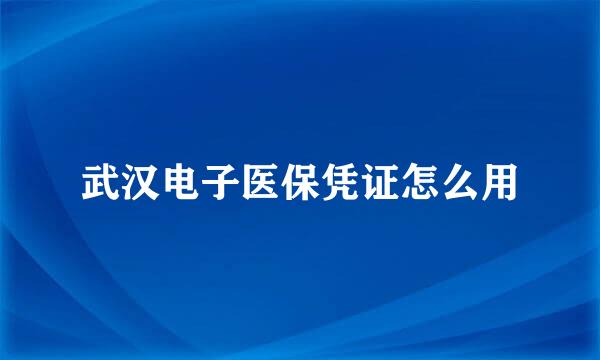 武汉电子医保凭证怎么用