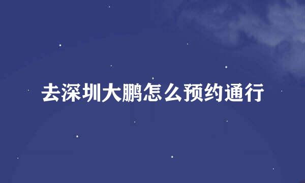 去深圳大鹏怎么预约通行