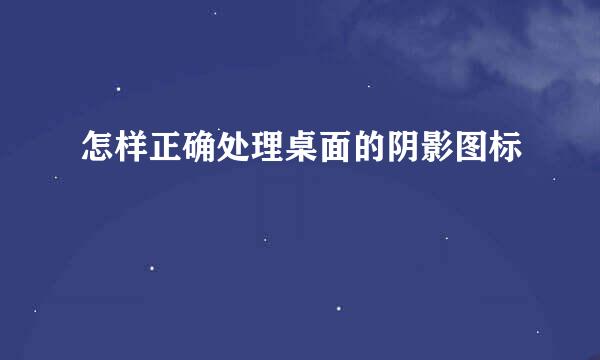 怎样正确处理桌面的阴影图标