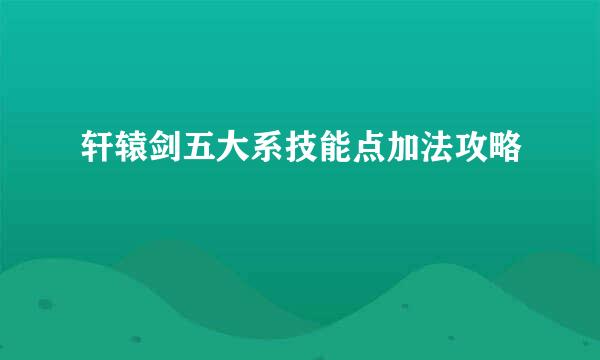 轩辕剑五大系技能点加法攻略