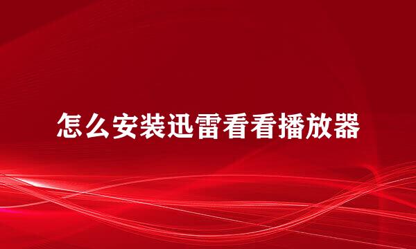 怎么安装迅雷看看播放器