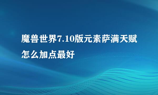 魔兽世界7.10版元素萨满天赋怎么加点最好