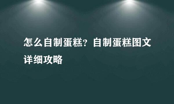 怎么自制蛋糕？自制蛋糕图文详细攻略