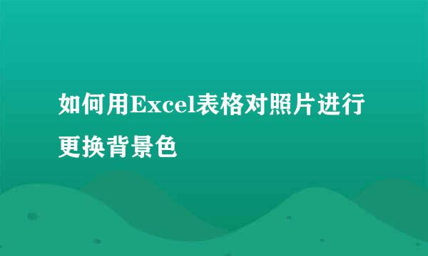 如何用Excel表格对照片进行更换背景色