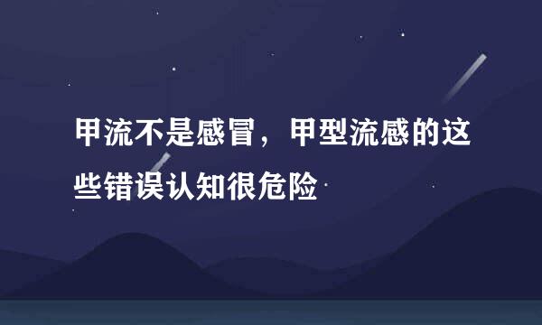 甲流不是感冒，甲型流感的这些错误认知很危险