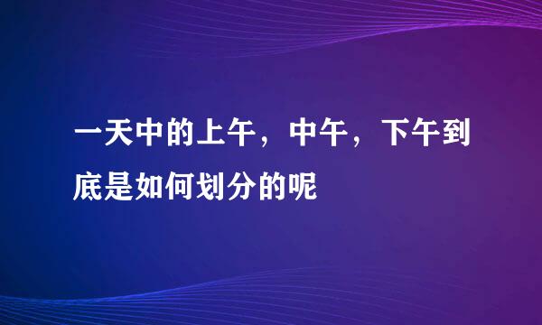 一天中的上午，中午，下午到底是如何划分的呢