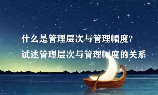 什么是管理层次与管理幅度?试述管理层次与管理幅度的关系