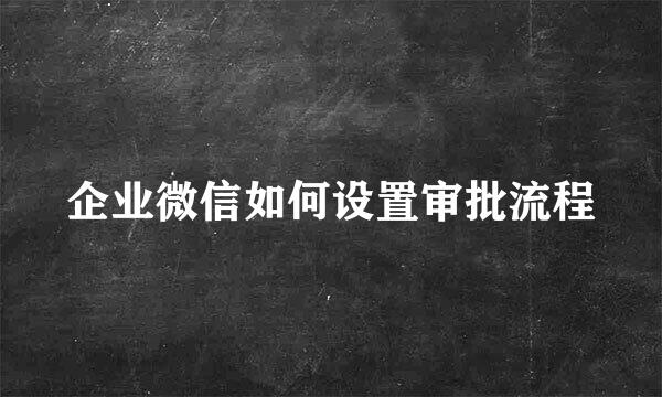 企业微信如何设置审批流程
