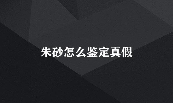 朱砂怎么鉴定真假