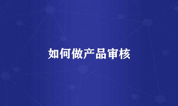 如何做产品审核