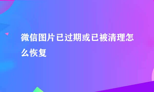 微信图片已过期或已被清理怎么恢复