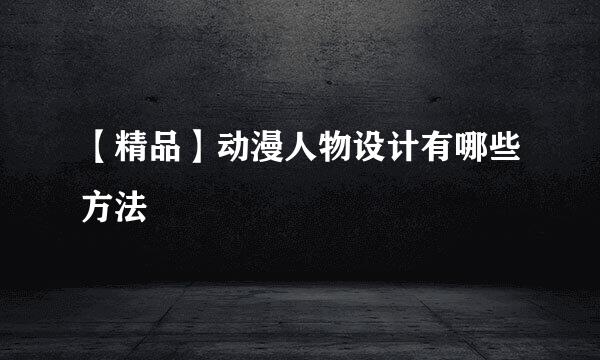 【精品】动漫人物设计有哪些方法