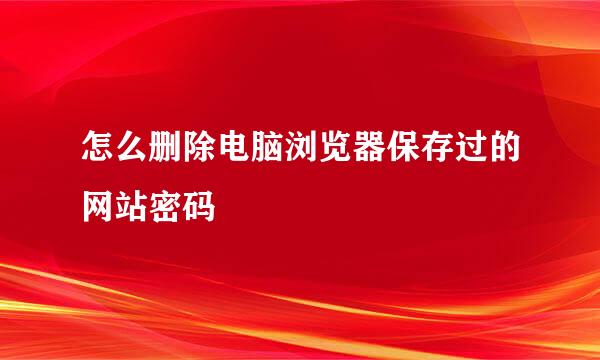 怎么删除电脑浏览器保存过的网站密码