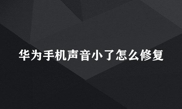 华为手机声音小了怎么修复